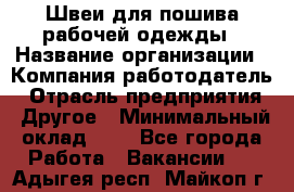 Швеи для пошива рабочей одежды › Название организации ­ Компания-работодатель › Отрасль предприятия ­ Другое › Минимальный оклад ­ 1 - Все города Работа » Вакансии   . Адыгея респ.,Майкоп г.
